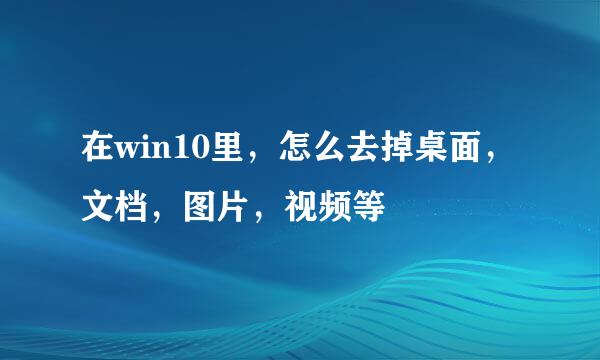 在win10里，怎么去掉桌面，文档，图片，视频等