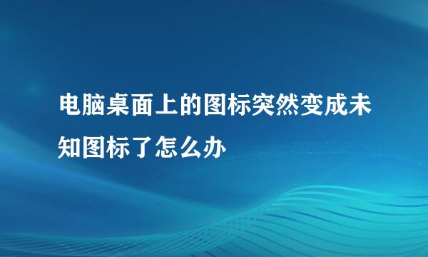 电脑桌面上的图标突然变成未知图标了怎么办