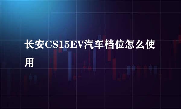 长安CS15EV汽车档位怎么使用