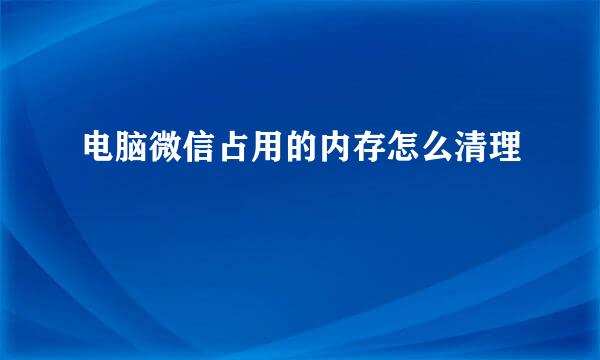 电脑微信占用的内存怎么清理