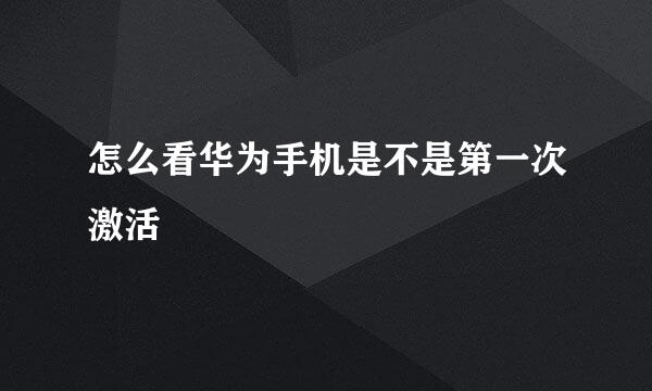 怎么看华为手机是不是第一次激活