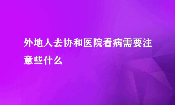 外地人去协和医院看病需要注意些什么
