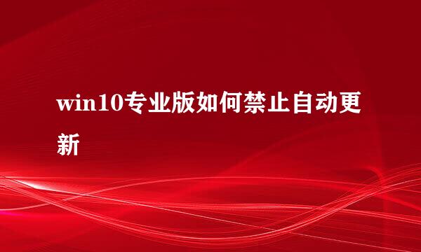win10专业版如何禁止自动更新