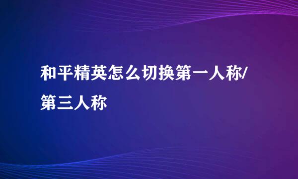 和平精英怎么切换第一人称/第三人称