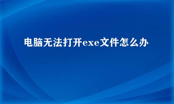 电脑无法打开exe文件怎么办