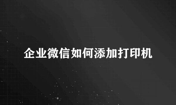 企业微信如何添加打印机